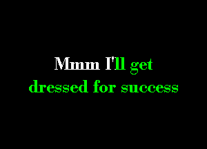 Mmm I'll get

dressed for success