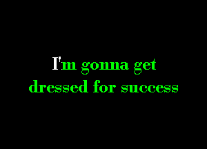 I'm gonna get

dressed for success