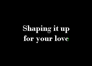 Shaping it up

for your love