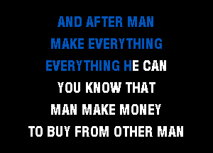 MID RFTER MAN
MAKE EVERYTHING
EVERYTHING HE CAN
YOU KNOW THAT
MAN MAKE MONEY
TO BUY FROM OTHER MAN