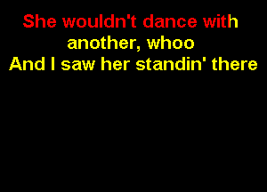 She wouldn't dance with
another, whoo
And I saw her standin' there