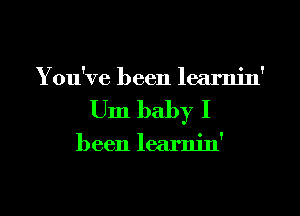 You've been learnin'
Um baby I

been learnin'