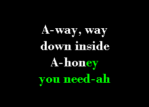 A- way , way
down inside

A- honey

you need-ah