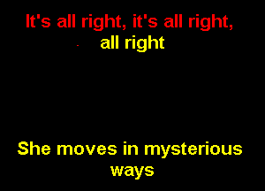 It's all right, it's all right,
all right

She moves in mysterious
ways