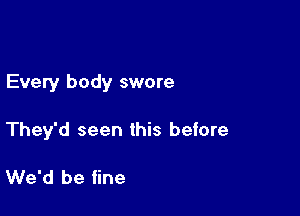 Every body swore

They'd seen this before

We'd be fine