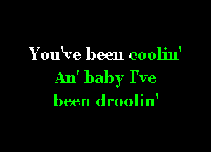 You've been cooljn'

An' baby I've
been droolin'