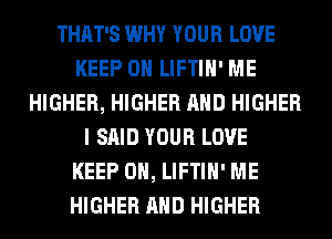 THAT'S WHY YOUR LOVE
KEEP ON LIFTIH' ME
HIGHER, HIGHER AND HIGHER
I SAID YOUR LOVE
KEEP ON, LIFTIH' ME
HIGHER AND HIGHER