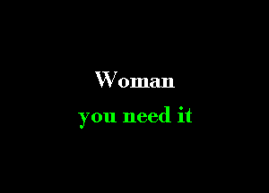 Woman

you need it