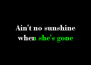 Ain't no sunshine

when she's gone