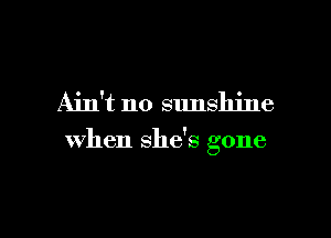 Ain't no sunshine

when she's gone