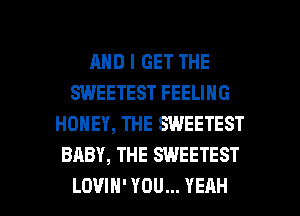 AND I GET THE
SWEETEST FEELING
HONEY, THE SWEETEST
BABY, THE SWEETEST

LOUIH' YOU... YEAH l