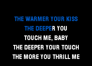 THE WARMER YOUR KISS
THE DEEPER YOU
TOUCH ME, BABY

THE DEEPER YOUR TOUCH

THE MORE YOU THRILL ME