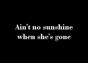 Ain't no sunshine

when she's gone