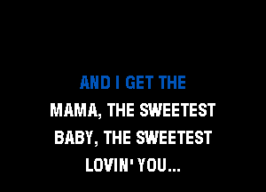AND I GET THE

MAMA, THE SWEETEST
BABY, THE SWEETEST
LOVIH' YOU...