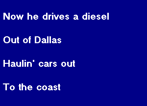 Now he drives a diesel

Out of Dallas

Haulin' cars out

To the coast