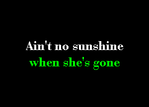 Ain't no sunshine

when she's gone