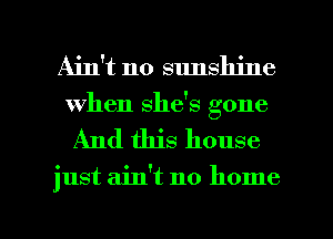 Ain't no sunshine
when she's gone

And this house

just ain't no home

g