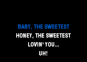 BABY, THE SWEETEST

HONEY, THE SWEETEST
LOVIH' YOU...
UH!