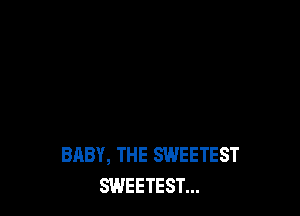 BABY, THE SWEETEST
SWEETEST...