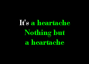 It's a heartache

Nothing but
a heartache