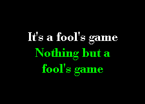 It's a fool's game

Nothing but a

fool's game