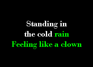 Standing in
the cold rain

Feeling like a clown