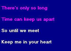 So until we meet

Keep me in your heart