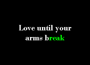 Love until your

arms break