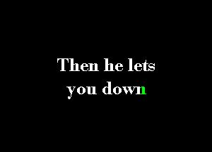 Then he lets

you down