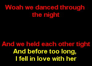 Woah we danced through
the night

And we held each other tight
And before too long,
I fell in love with her