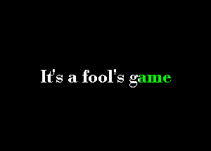 It's a fool's game