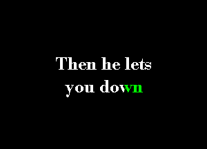 Then he lets

you down