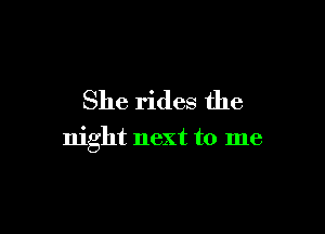 She rides the

night next to me