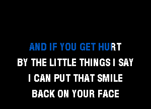 AND IF YOU GET HURT
BY THE LITTLE THINGSI SAY
I CAN PUT THAT SMILE
BACK ON YOUR FACE