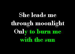 She leads me
through moonlight

Only to burn me

With the sun