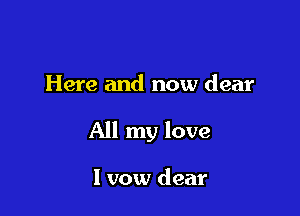 Here and now dear

All my love

I vow dear