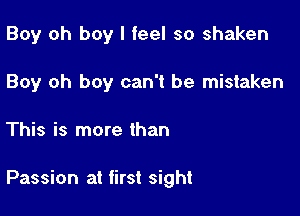 Boy oh boy I feel so shaken
Boy oh boy can't be mistaken

This is more than

Passion at first sight