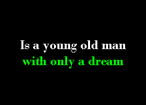 Is a young old man

With only a dream