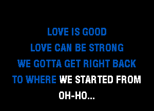 LOVE IS GOOD
LOVE CAN BE STRONG
WE GOTTA GET RIGHT BACK
TO WHERE WE STARTED FROM
OH-HO...