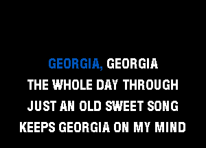 GEORGIA, GEORGIA
THE WHOLE DAY THROUGH
JUST AH OLD SWEET SONG
KEEPS GEORGIA OH MY MIND
