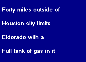 Forty miles outside of
Houston city limits

Eldorado with a

Full tank of gas in it