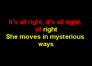 It's all right, it's all right,
all right

She moves in mysterious
ways