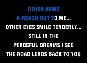 OTHER ARMS
A-REACH OUT TO ME...
OTHER EYES SMILE TEHDERLY...
STILL IN THE
PERCEFUL DREAMS I SEE
THE ROAD LEADS BACK TO YOU
