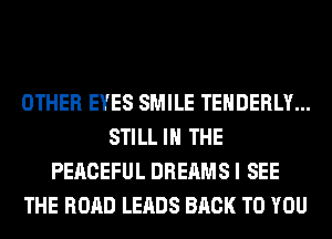 OTHER EYES SMILE TEHDERLY...
STILL IN THE
PERCEFUL DREAMS I SEE
THE ROAD LEADS BACK TO YOU