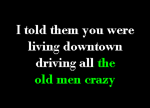 I told them you were
living downtown
driving all the

old men crazy
