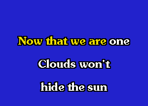 Now that we are one

Clouds won't

hide the sun