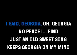I SAID, GEORGIA, 0H, GEORGIA
H0 PEACE I... FIND
JUST AH OLD SWEET SONG
KEEPS GEORGIA OH MY MIND