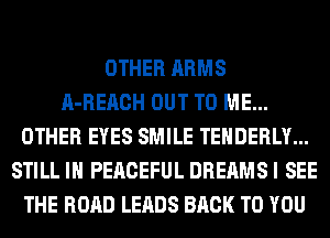 OTHER ARMS
A-REACH OUT TO ME...
OTHER EYES SMILE TEHDERLY...
STILL IN PERCEFUL DREAMSI SEE
THE ROAD LEADS BACK TO YOU