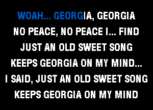 WOAH... GEORGIA, GEORGIA
H0 PEACE, H0 PEACE I... FIND
JUST AH OLD SWEET SONG
KEEPS GEORGIA OH MY MIND...

I SAID, JUST AH OLD SWEET SONG
KEEPS GEORGIA OH MY MIND