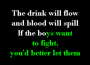 The drink will flow
and blood will spill
If the boys want
to iight,
you'd better let them